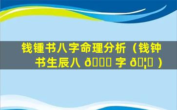 钱锺书八字命理分析（钱钟书生辰八 🐋 字 🦄 ）